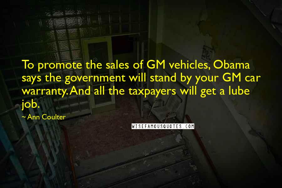 Ann Coulter Quotes: To promote the sales of GM vehicles, Obama says the government will stand by your GM car warranty. And all the taxpayers will get a lube job.