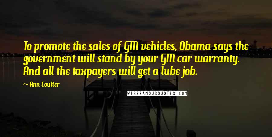 Ann Coulter Quotes: To promote the sales of GM vehicles, Obama says the government will stand by your GM car warranty. And all the taxpayers will get a lube job.