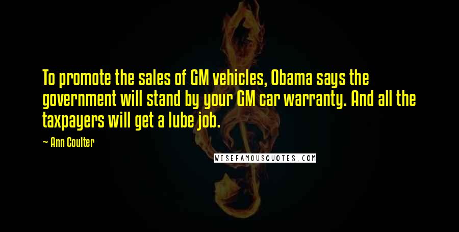 Ann Coulter Quotes: To promote the sales of GM vehicles, Obama says the government will stand by your GM car warranty. And all the taxpayers will get a lube job.