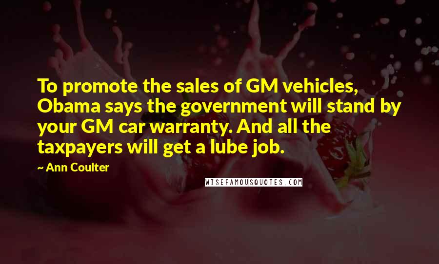 Ann Coulter Quotes: To promote the sales of GM vehicles, Obama says the government will stand by your GM car warranty. And all the taxpayers will get a lube job.