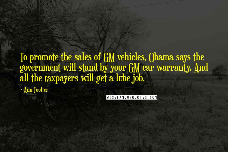 Ann Coulter Quotes: To promote the sales of GM vehicles, Obama says the government will stand by your GM car warranty. And all the taxpayers will get a lube job.