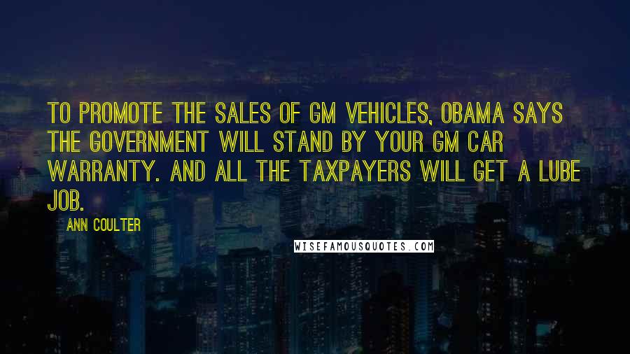 Ann Coulter Quotes: To promote the sales of GM vehicles, Obama says the government will stand by your GM car warranty. And all the taxpayers will get a lube job.