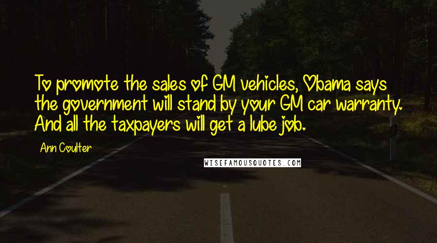 Ann Coulter Quotes: To promote the sales of GM vehicles, Obama says the government will stand by your GM car warranty. And all the taxpayers will get a lube job.