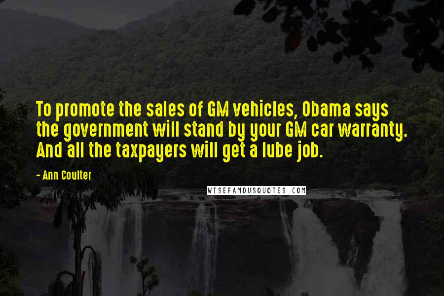 Ann Coulter Quotes: To promote the sales of GM vehicles, Obama says the government will stand by your GM car warranty. And all the taxpayers will get a lube job.