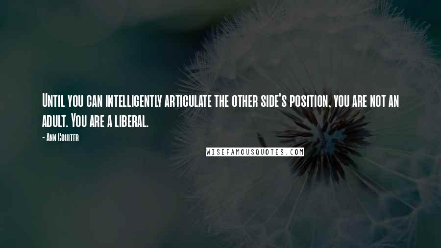 Ann Coulter Quotes: Until you can intelligently articulate the other side's position, you are not an adult. You are a liberal.