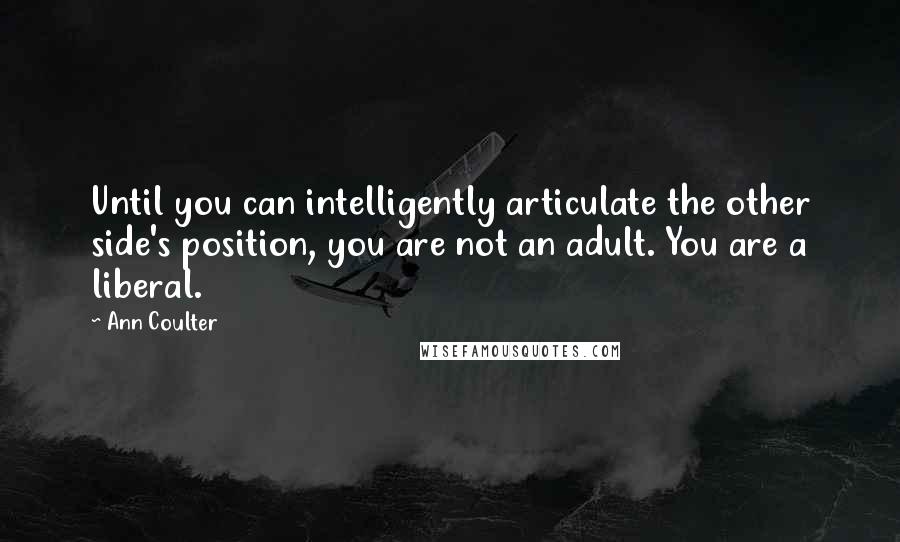 Ann Coulter Quotes: Until you can intelligently articulate the other side's position, you are not an adult. You are a liberal.