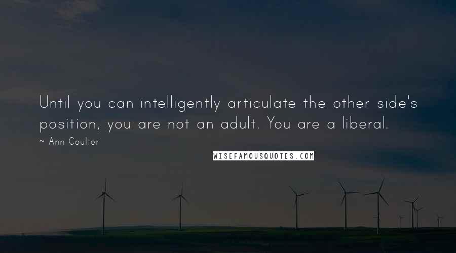 Ann Coulter Quotes: Until you can intelligently articulate the other side's position, you are not an adult. You are a liberal.