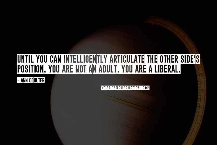 Ann Coulter Quotes: Until you can intelligently articulate the other side's position, you are not an adult. You are a liberal.