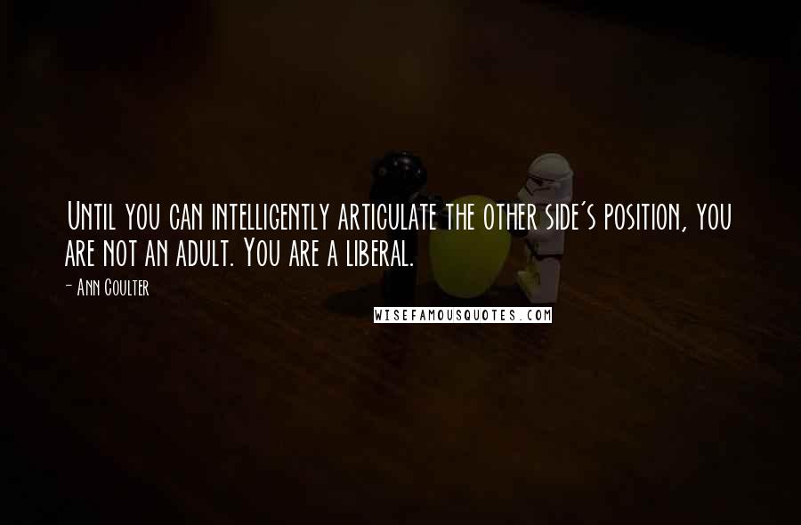 Ann Coulter Quotes: Until you can intelligently articulate the other side's position, you are not an adult. You are a liberal.