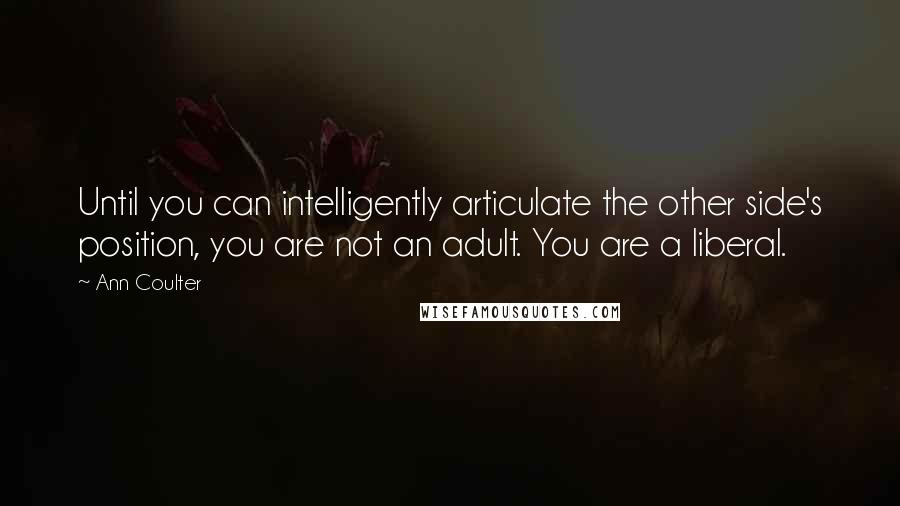 Ann Coulter Quotes: Until you can intelligently articulate the other side's position, you are not an adult. You are a liberal.
