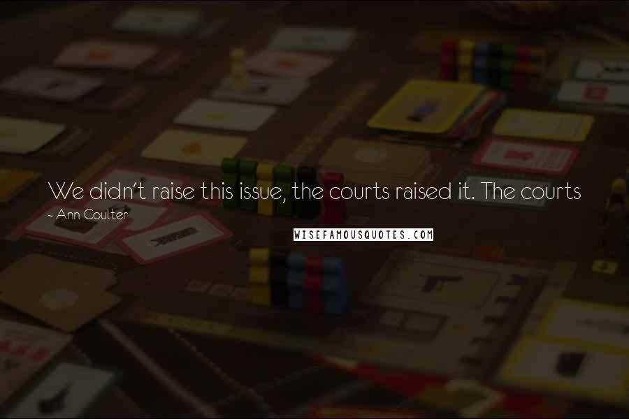 Ann Coulter Quotes: We didn't raise this issue, the courts raised it. The courts jammed it down our throats, at the risk of insulting any of my gay male fans.