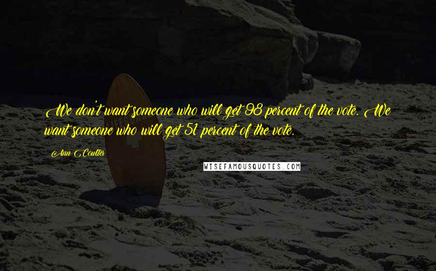 Ann Coulter Quotes: We don't want someone who will get 98 percent of the vote. We want someone who will get 51 percent of the vote.