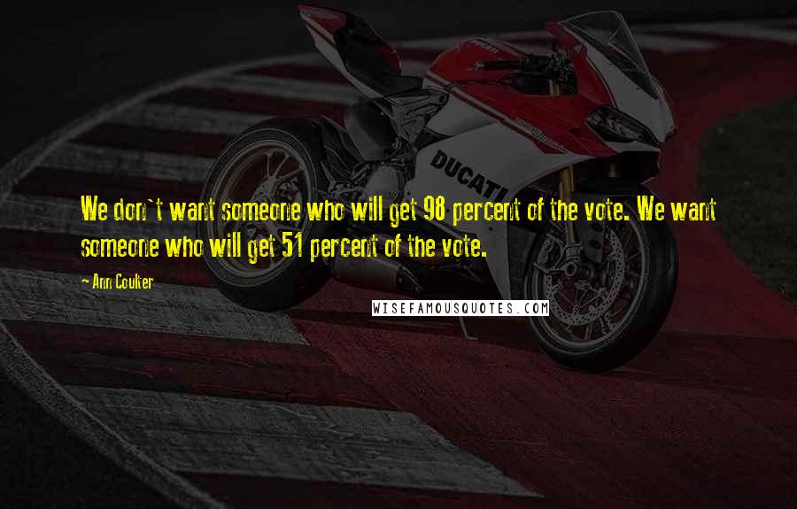 Ann Coulter Quotes: We don't want someone who will get 98 percent of the vote. We want someone who will get 51 percent of the vote.