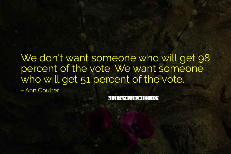 Ann Coulter Quotes: We don't want someone who will get 98 percent of the vote. We want someone who will get 51 percent of the vote.