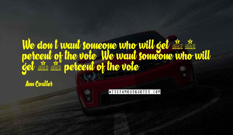 Ann Coulter Quotes: We don't want someone who will get 98 percent of the vote. We want someone who will get 51 percent of the vote.