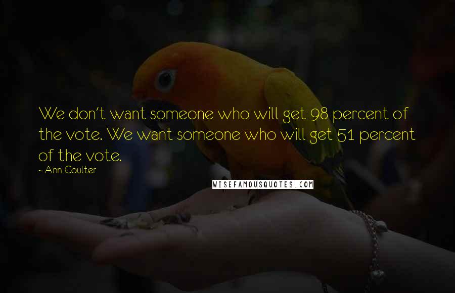 Ann Coulter Quotes: We don't want someone who will get 98 percent of the vote. We want someone who will get 51 percent of the vote.