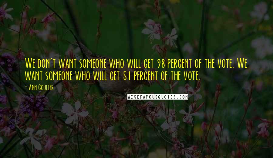 Ann Coulter Quotes: We don't want someone who will get 98 percent of the vote. We want someone who will get 51 percent of the vote.