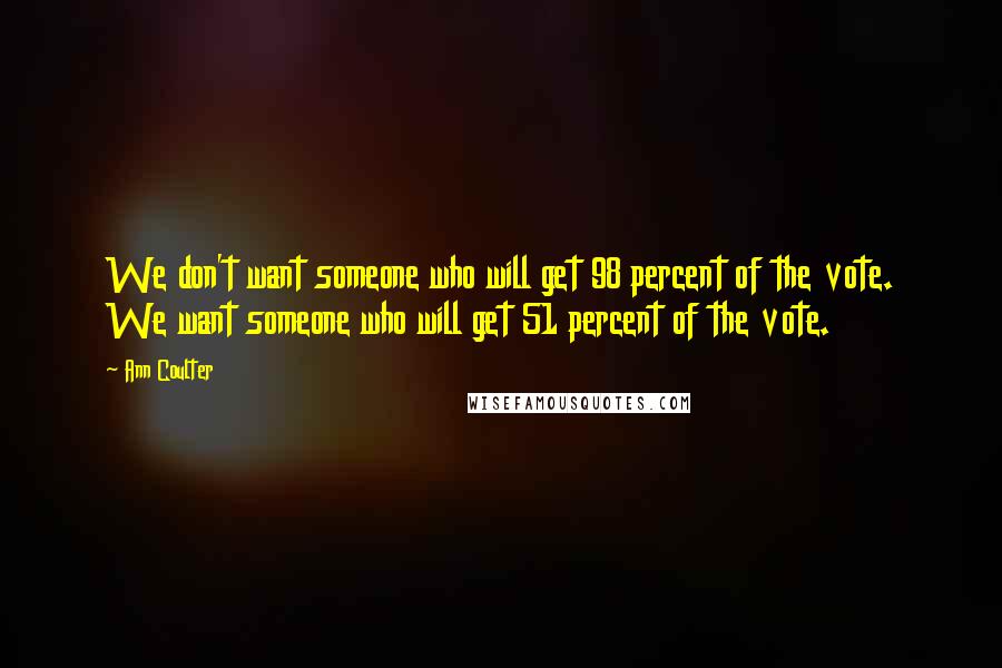 Ann Coulter Quotes: We don't want someone who will get 98 percent of the vote. We want someone who will get 51 percent of the vote.