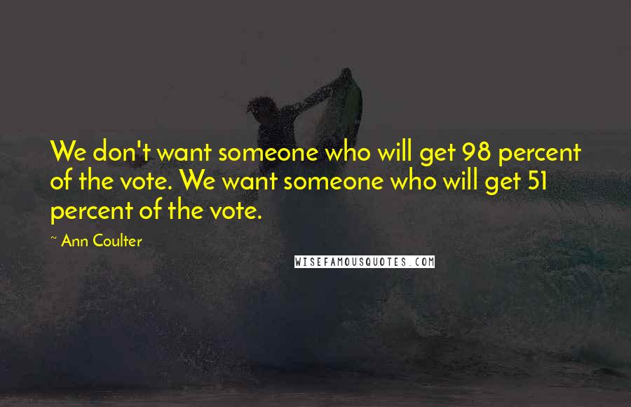 Ann Coulter Quotes: We don't want someone who will get 98 percent of the vote. We want someone who will get 51 percent of the vote.