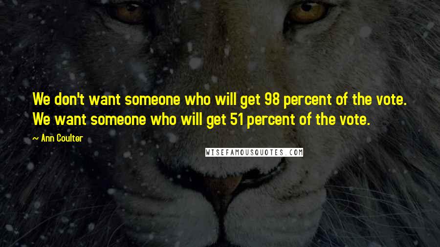 Ann Coulter Quotes: We don't want someone who will get 98 percent of the vote. We want someone who will get 51 percent of the vote.