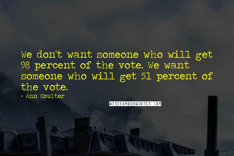 Ann Coulter Quotes: We don't want someone who will get 98 percent of the vote. We want someone who will get 51 percent of the vote.