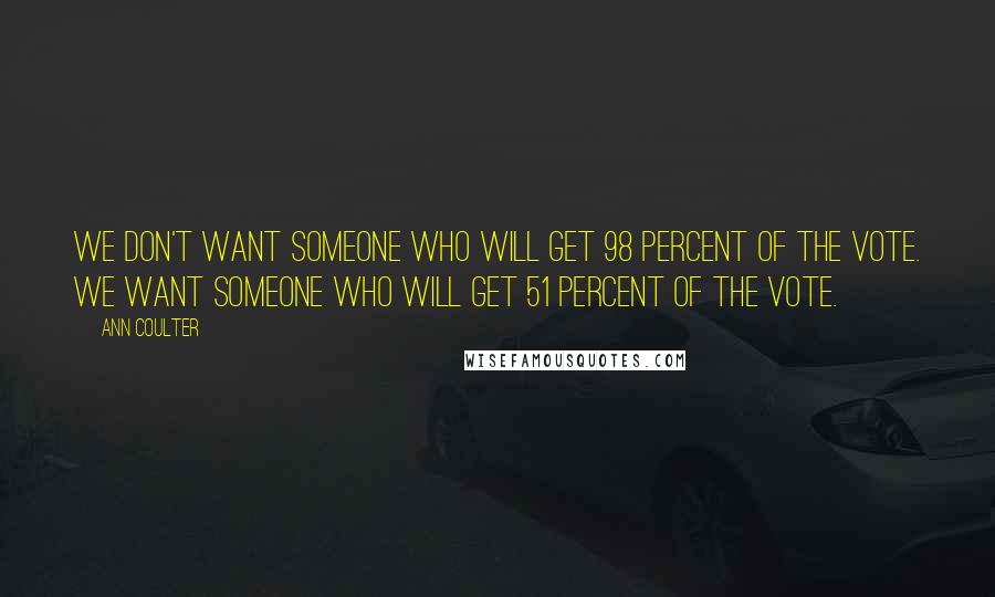 Ann Coulter Quotes: We don't want someone who will get 98 percent of the vote. We want someone who will get 51 percent of the vote.