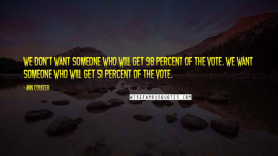 Ann Coulter Quotes: We don't want someone who will get 98 percent of the vote. We want someone who will get 51 percent of the vote.