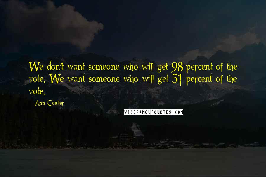 Ann Coulter Quotes: We don't want someone who will get 98 percent of the vote. We want someone who will get 51 percent of the vote.