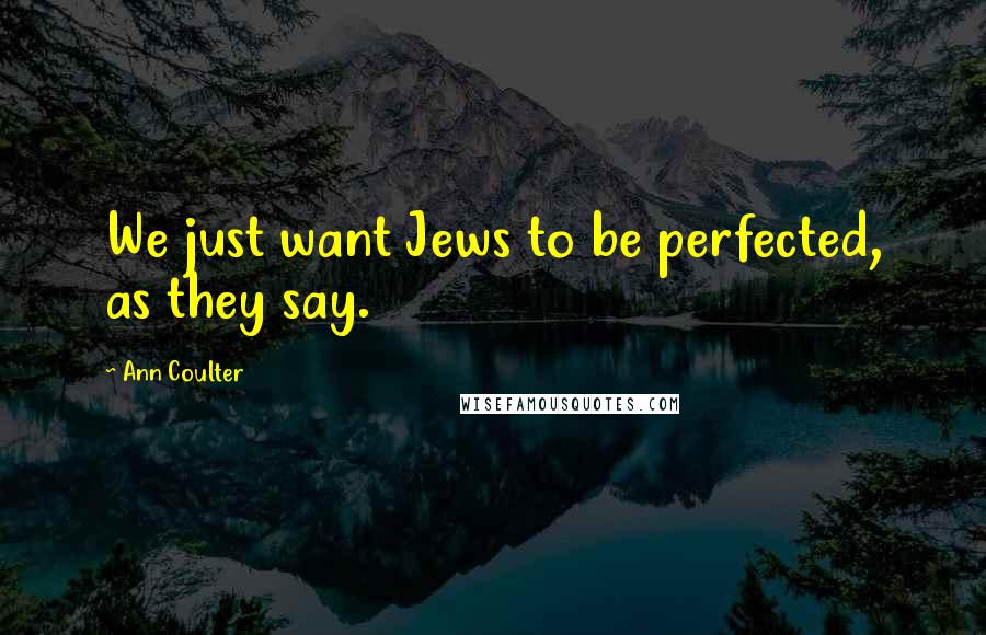 Ann Coulter Quotes: We just want Jews to be perfected, as they say.