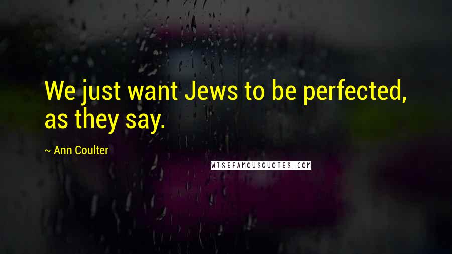 Ann Coulter Quotes: We just want Jews to be perfected, as they say.