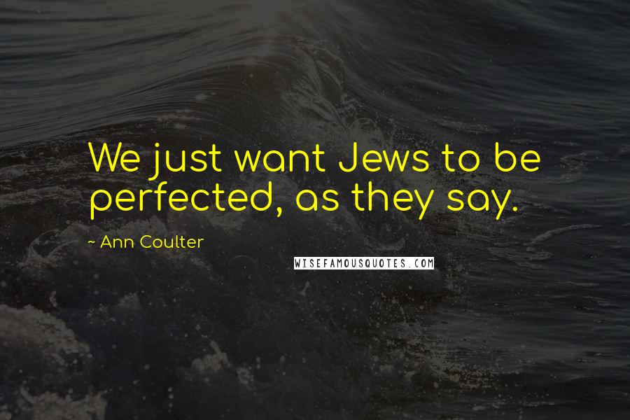 Ann Coulter Quotes: We just want Jews to be perfected, as they say.