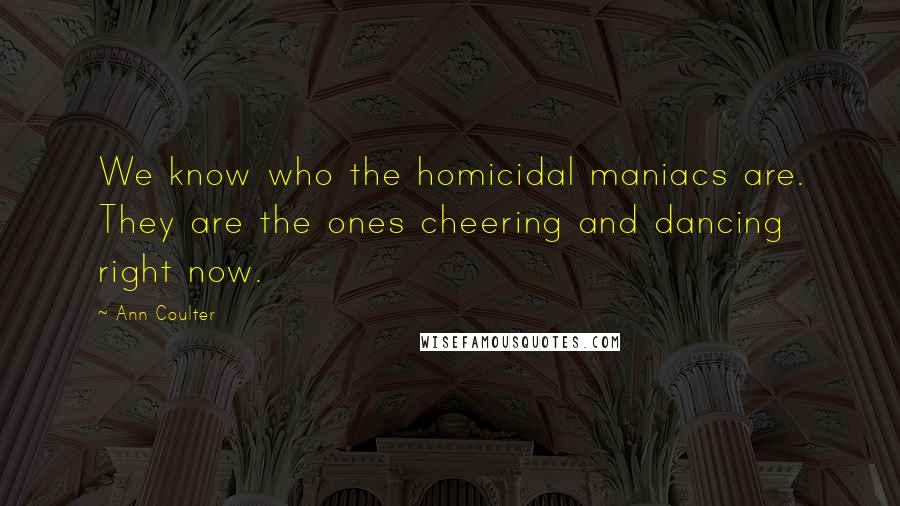 Ann Coulter Quotes: We know who the homicidal maniacs are. They are the ones cheering and dancing right now.