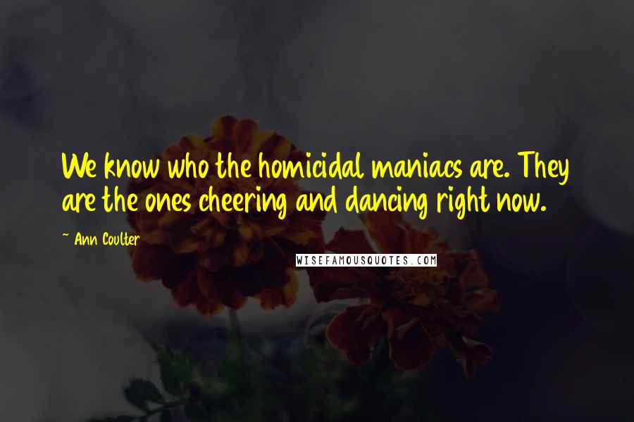 Ann Coulter Quotes: We know who the homicidal maniacs are. They are the ones cheering and dancing right now.