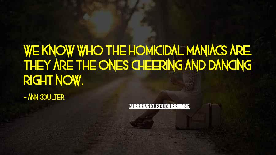 Ann Coulter Quotes: We know who the homicidal maniacs are. They are the ones cheering and dancing right now.