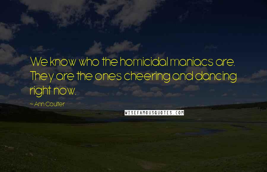 Ann Coulter Quotes: We know who the homicidal maniacs are. They are the ones cheering and dancing right now.