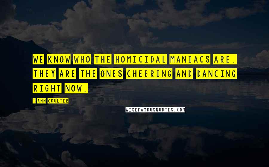 Ann Coulter Quotes: We know who the homicidal maniacs are. They are the ones cheering and dancing right now.