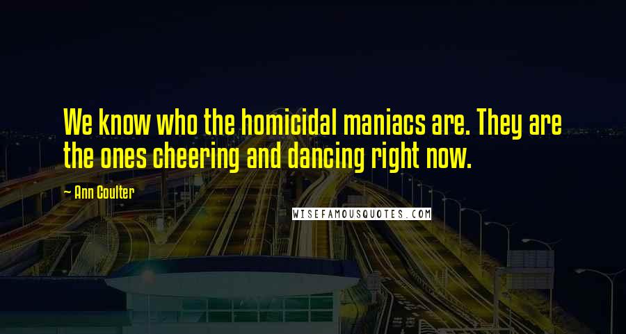 Ann Coulter Quotes: We know who the homicidal maniacs are. They are the ones cheering and dancing right now.