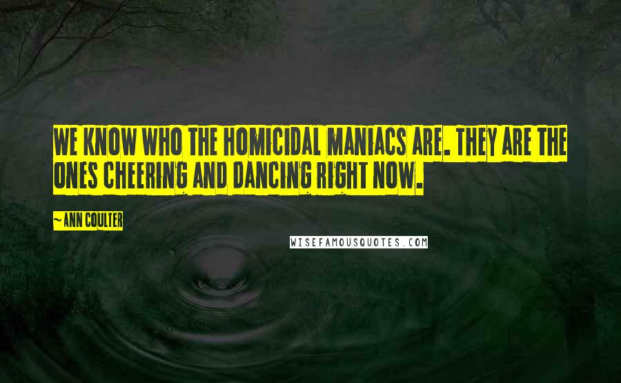 Ann Coulter Quotes: We know who the homicidal maniacs are. They are the ones cheering and dancing right now.