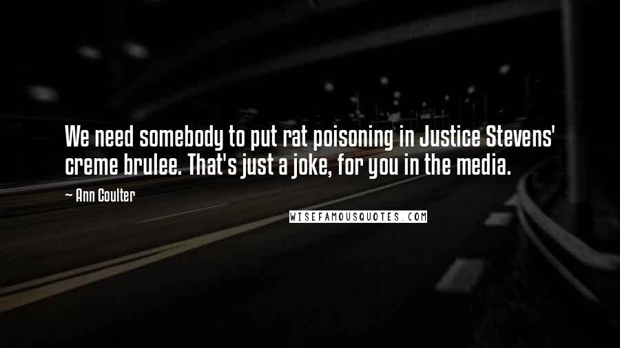 Ann Coulter Quotes: We need somebody to put rat poisoning in Justice Stevens' creme brulee. That's just a joke, for you in the media.