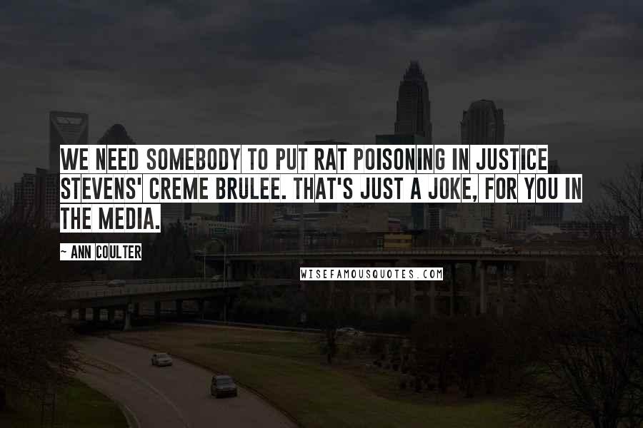Ann Coulter Quotes: We need somebody to put rat poisoning in Justice Stevens' creme brulee. That's just a joke, for you in the media.