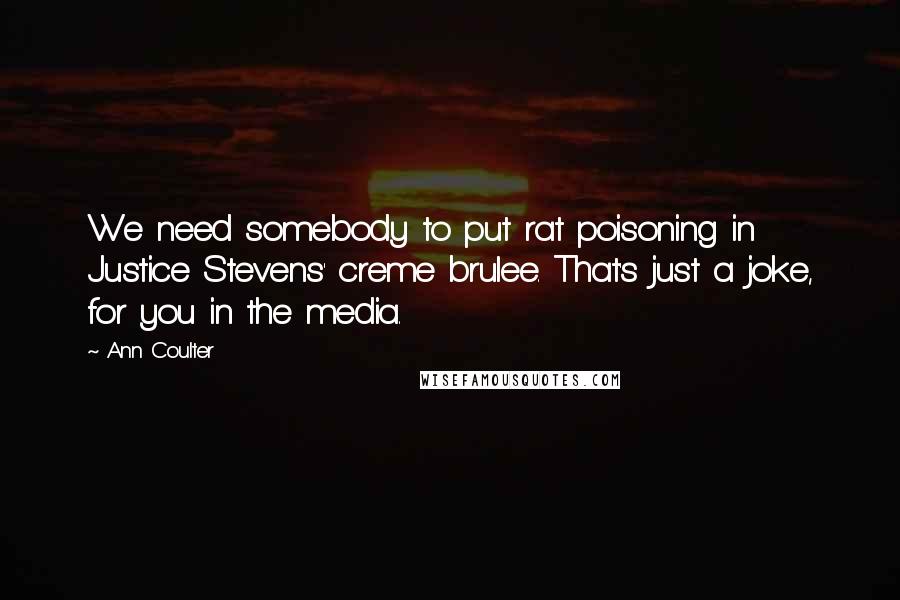 Ann Coulter Quotes: We need somebody to put rat poisoning in Justice Stevens' creme brulee. That's just a joke, for you in the media.