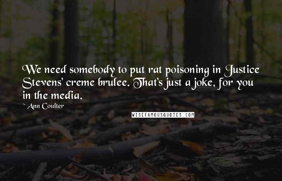 Ann Coulter Quotes: We need somebody to put rat poisoning in Justice Stevens' creme brulee. That's just a joke, for you in the media.