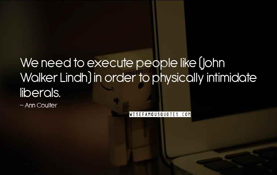 Ann Coulter Quotes: We need to execute people like (John Walker Lindh) in order to physically intimidate liberals.