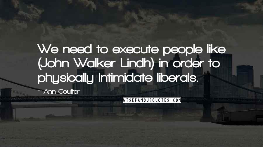 Ann Coulter Quotes: We need to execute people like (John Walker Lindh) in order to physically intimidate liberals.