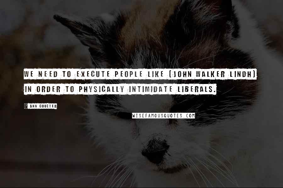 Ann Coulter Quotes: We need to execute people like (John Walker Lindh) in order to physically intimidate liberals.