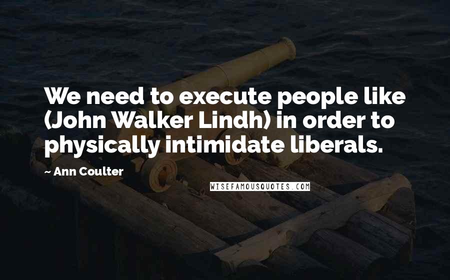 Ann Coulter Quotes: We need to execute people like (John Walker Lindh) in order to physically intimidate liberals.