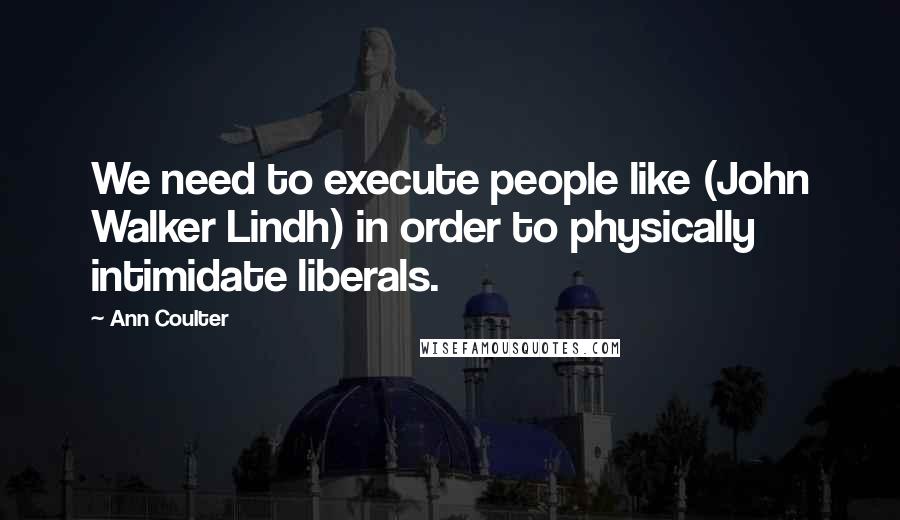 Ann Coulter Quotes: We need to execute people like (John Walker Lindh) in order to physically intimidate liberals.