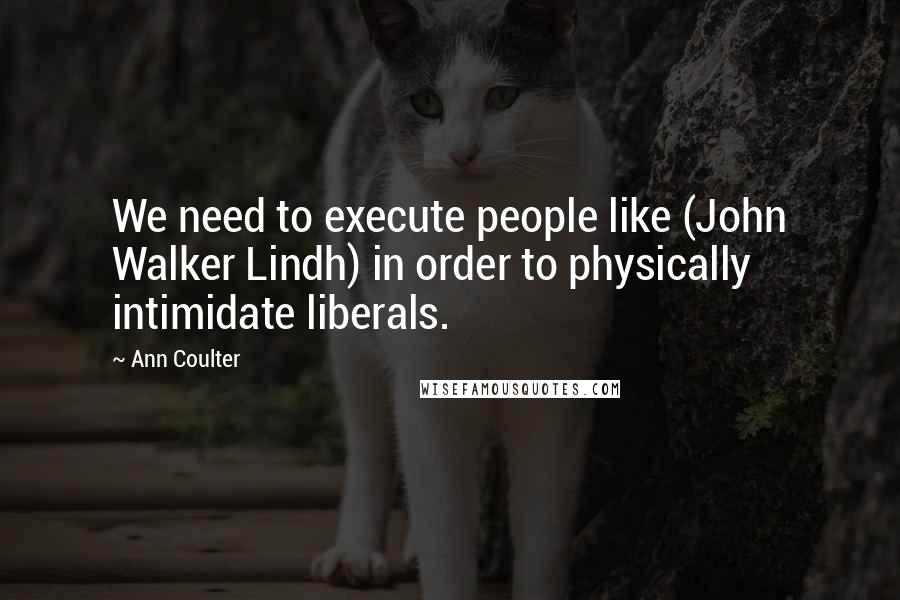 Ann Coulter Quotes: We need to execute people like (John Walker Lindh) in order to physically intimidate liberals.