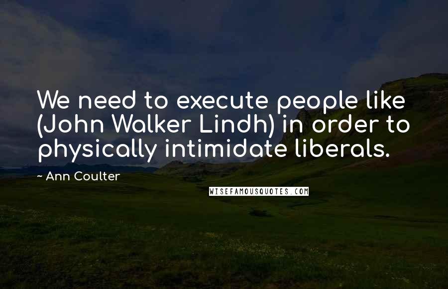 Ann Coulter Quotes: We need to execute people like (John Walker Lindh) in order to physically intimidate liberals.