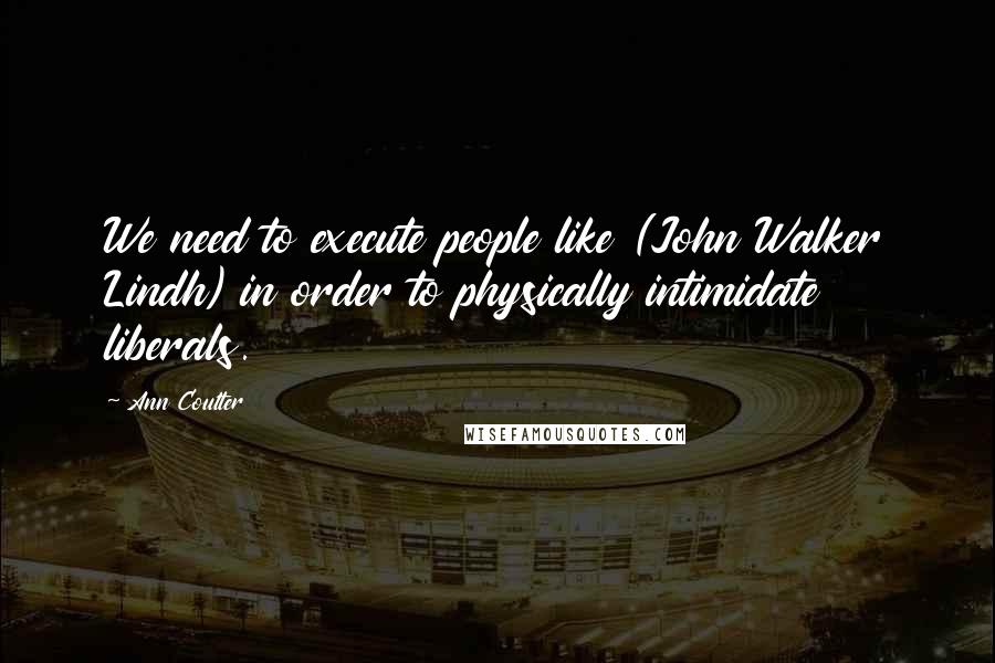 Ann Coulter Quotes: We need to execute people like (John Walker Lindh) in order to physically intimidate liberals.